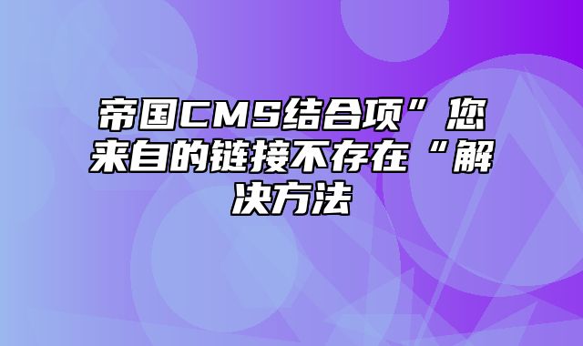 帝国CMS结合项”您来自的链接不存在“解决方法 - 帝国cms教程