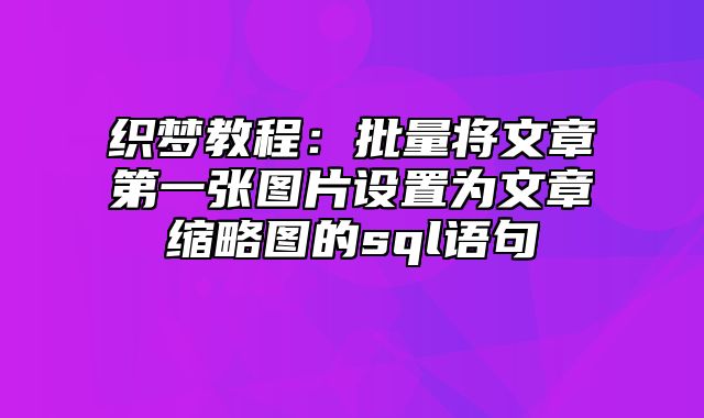 织梦教程：批量将文章第一张图片设置为文章缩略图的sql语句_站长助手