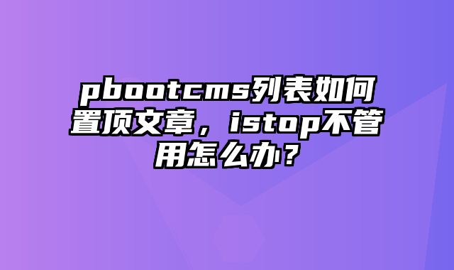 pbootcms列表如何置顶文章，istop不管用怎么办？ - pbootcms教程