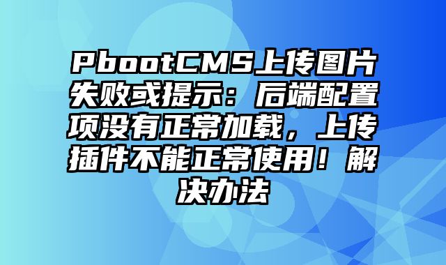 PbootCMS上传图片失败或提示：后端配置项没有正常加载，上传插件不能正常使用！解决办法