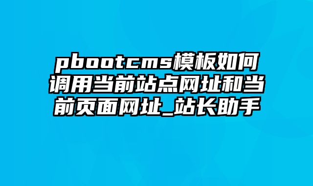 pbootcms模板如何调用当前站点网址和当前页面网址_站长助手