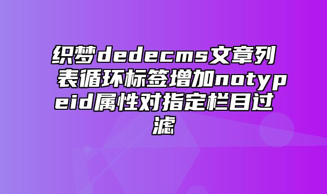 织梦dedecms文章列表循环标签增加notypeid属性对指定栏目过滤_站长助手