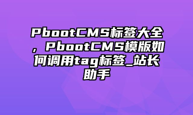 PbootCMS标签大全，PbootCMS模版如何调用tag标签_站长助手