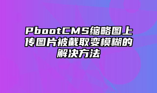 PbootCMS缩略图上传图片被截取变模糊的解决方法 - pbootcms教程