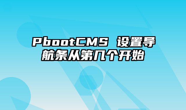 PbootCMS 设置导航条从第几个开始 - pbootcms教程