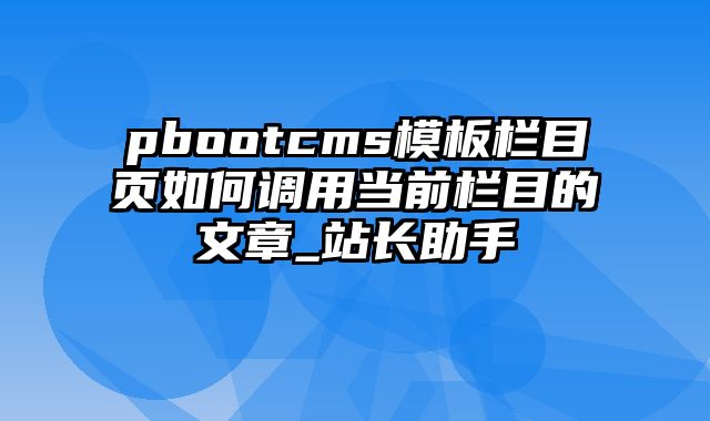 pbootcms模板栏目页如何调用当前栏目的文章_站长助手