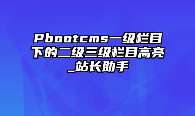 Pbootcms一级栏目下的二级三级栏目高亮_站长助手