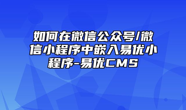 易优CMS安装使用-如何在微信公众号/微信小程序中嵌入易优小程序