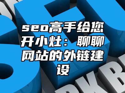 seo高手给您开小灶：聊聊网站的外链建设_站长助手