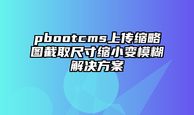 pbootcms上传缩略图截取尺寸缩小变模糊解决方案 - pbootcms教程