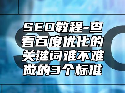 网站SEO-查看百度优化的关键词难不难做的3个标准_站长助手