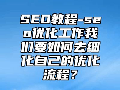 网站SEO-seo优化工作我们要如何去细化自己的优化流程？_站长助手