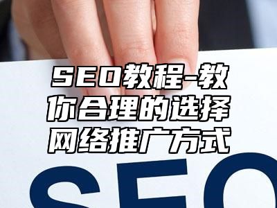 网站SEO-教你合理的选择网络推广方式_站长助手