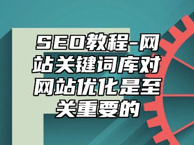 网站SEO-网站关键词库对网站优化是至关重要的_站长助手