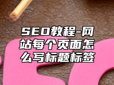 网站SEO-网站每个页面怎么写标题标签_站长助手