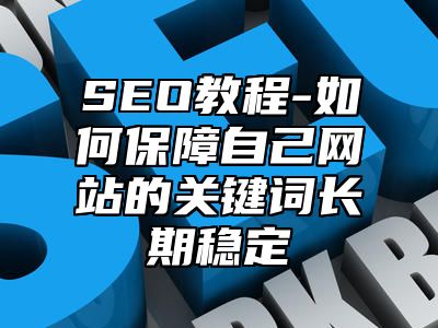 网站SEO-如何保障自己网站的关键词长期稳定_站长助手