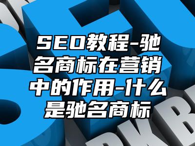 网站SEO-驰名商标在营销中的作用-什么是驰名商标_站长助手