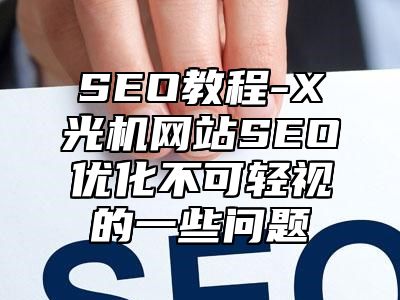 网站SEO-X光机网站SEO优化不可轻视的一些问题_站长助手