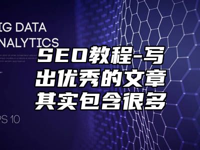 网站SEO-写出优秀的文章其实包含很多_站长助手