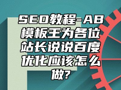 网站SEO-AB模板王为各位站长说说百度优化应该怎么做?_站长助手