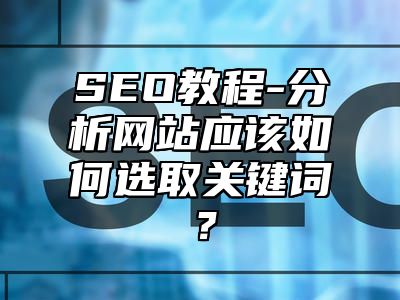 网站SEO-分析网站应该如何选取关键词？_站长助手