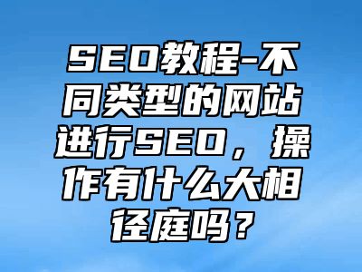 网站SEO-不同类型的网站进行SEO，操作有什么大相径庭吗？_站长助手