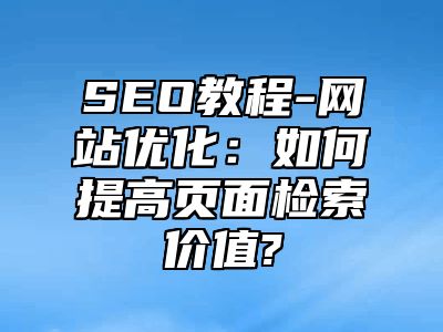 网站SEO-网站优化：如何提高页面检索价值?_站长助手