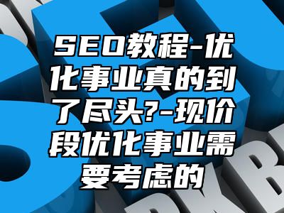 网站SEO-优化事业真的到了尽头?-现价段优化事业需要考虑的_站长助手