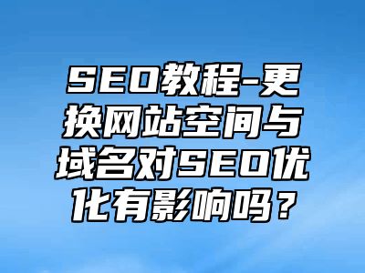 网站SEO-更换网站空间与域名对SEO优化有影响吗？_站长助手