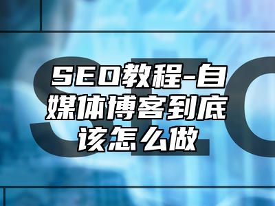 网站SEO-自媒体博客到底该怎么做_站长助手