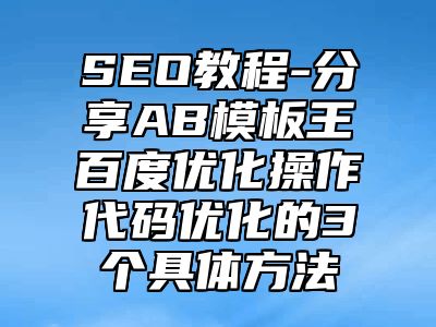 网站SEO-分享AB模板王百度优化操作代码优化的3个具体方法_站长助手