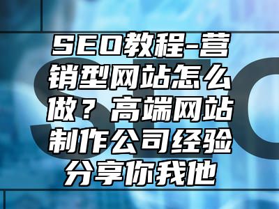 网站SEO-营销型网站怎么做？高端网站制作公司经验分享你我他_站长助手