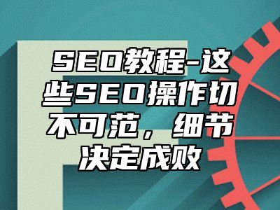 网站SEO-这些SEO操作切不可范，细节决定成败_站长助手