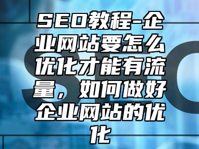 网站SEO-企业网站要怎么优化才能有流量，如何做好企业网站的优化_站长助手