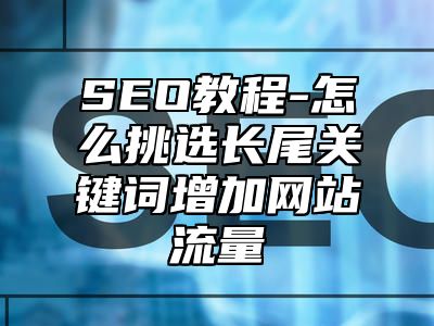 网站SEO-怎么挑选长尾关键词增加网站流量_站长助手