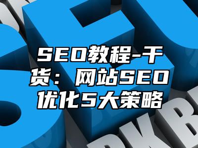 网站SEO-干货：网站SEO优化5大策略_站长助手