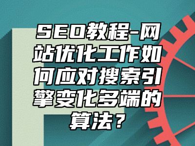 网站SEO-网站优化工作如何应对搜索引擎变化多端的算法？_站长助手