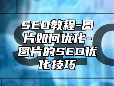 网站SEO-图片如何优化-图片的SEO优化技巧_站长助手