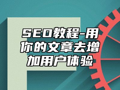 网站SEO-用你的文章去增加用户体验_站长助手