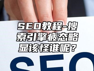 网站SEO-搜索引擎疲态略显该怪谁呢？_站长助手