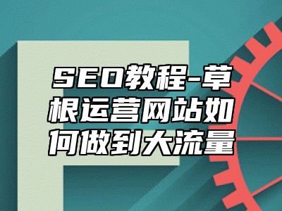 网站SEO-草根运营网站如何做到大流量_站长助手