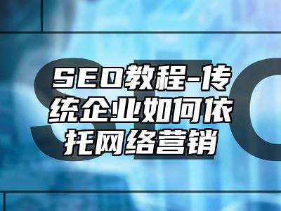 网站SEO-传统企业如何依托网络营销_站长助手