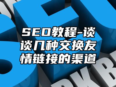 网站SEO-谈谈几种交换友情链接的渠道_站长助手