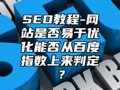 网站SEO-网站是否易于优化能否从百度指数上来判定？_站长助手