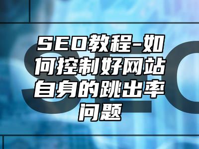 网站SEO-如何控制好网站自身的跳出率问题_站长助手