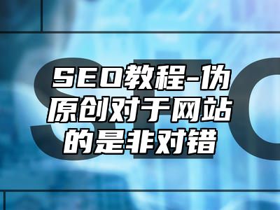 网站SEO-伪原创对于网站的是非对错_站长助手