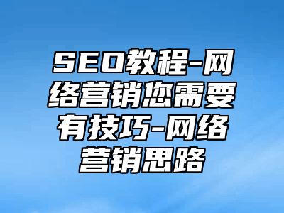 网站SEO-网络营销您需要有技巧-网络营销思路_站长助手