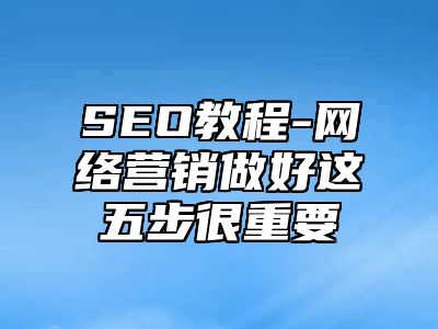 网站SEO-网络营销做好这五步很重要_站长助手