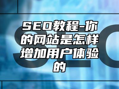 网站SEO-你的网站是怎样增加用户体验的_站长助手