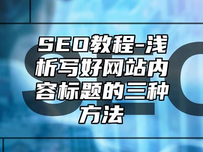 网站SEO-浅析写好网站内容标题的三种方法_站长助手